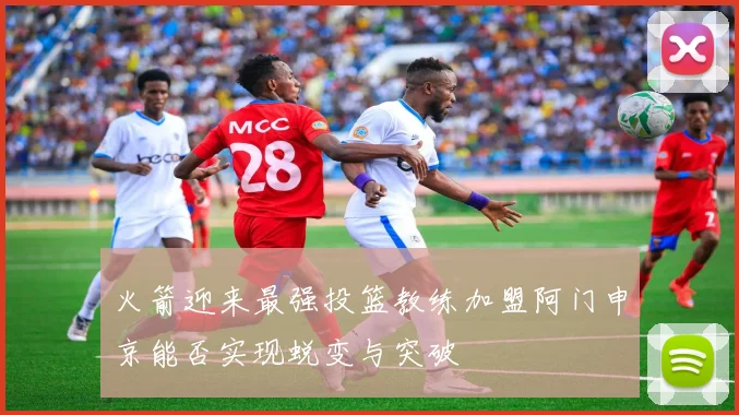 火箭迎来最强投篮教练加盟阿门申京能否实现蜕变与突破