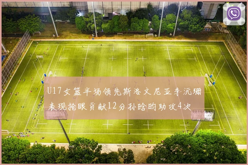 U17女篮半场领先斯洛文尼亚李沅珊表现抢眼贡献12分孙晗昀助攻4次