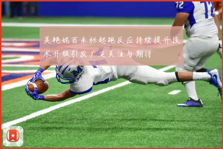 吴艳妮百米栏起跑反应持续提升技术升级引发广泛关注与期待