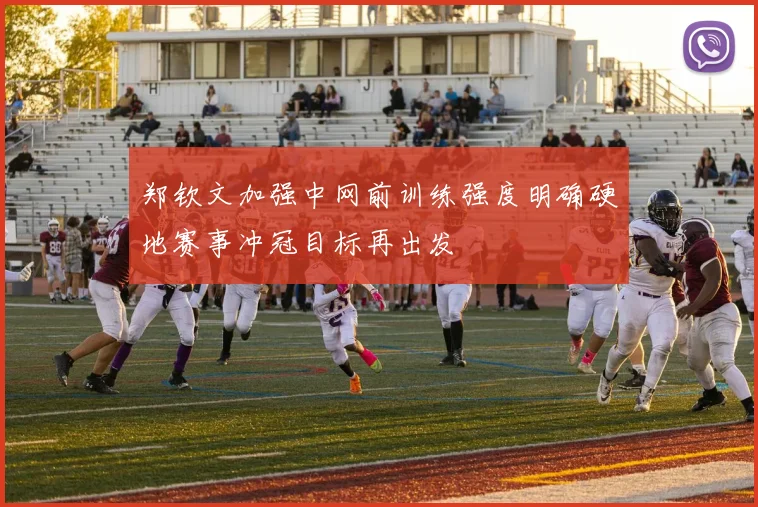 郑钦文加强中网前训练强度明确硬地赛事冲冠目标再出发