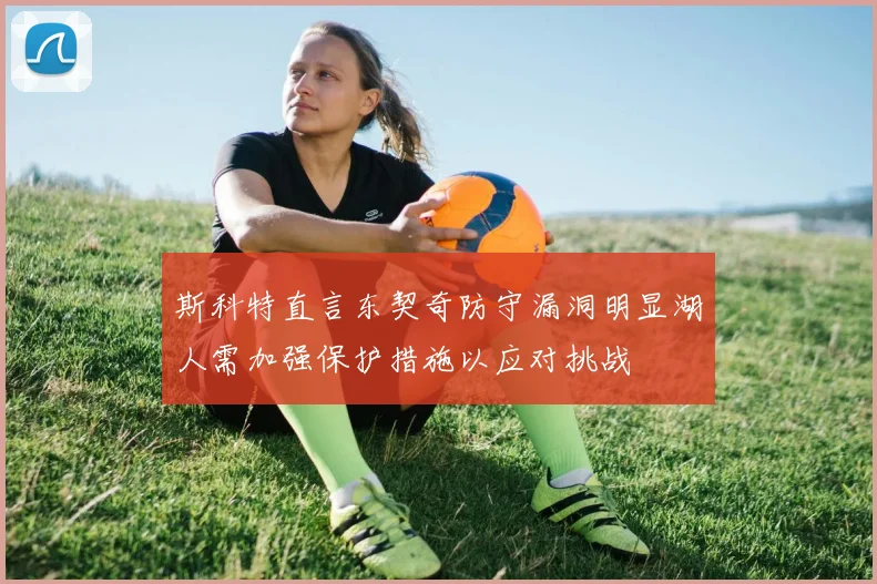 斯科特直言东契奇防守漏洞明显湖人需加强保护措施以应对挑战