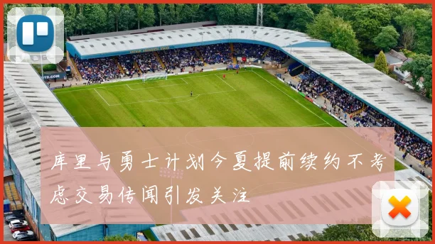 库里与勇士计划今夏提前续约不考虑交易传闻引发关注