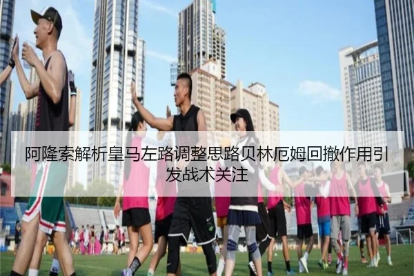阿隆索解析皇马左路调整思路贝林厄姆回撤作用引发战术关注