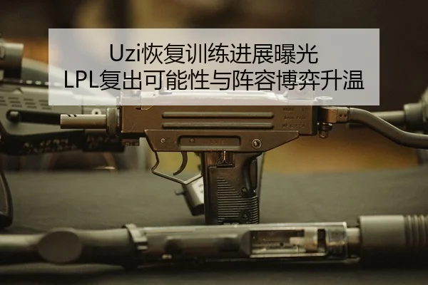 Uzi恢复训练进展曝光 LPL复出可能性与阵容博弈升温