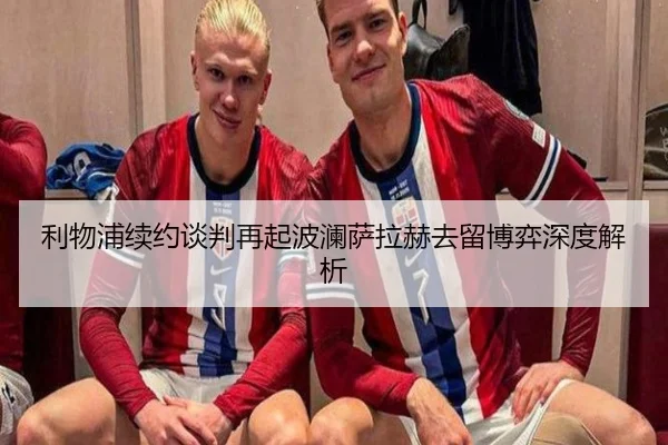 利物浦续约谈判再起波澜萨拉赫去留博弈深度解析