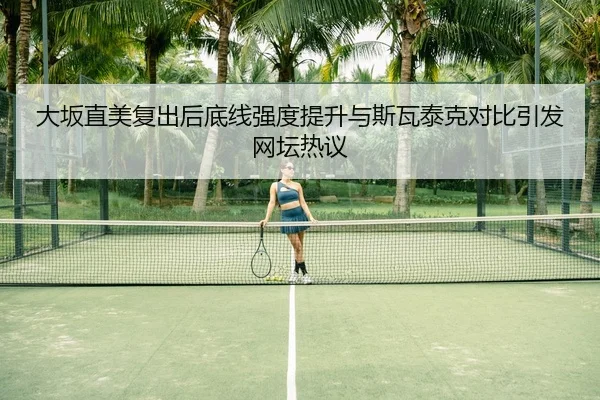 大坂直美复出后底线强度提升与斯瓦泰克对比引发网坛热议