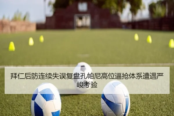 拜仁后防连续失误复盘孔帕尼高位逼抢体系遭遇严峻考验