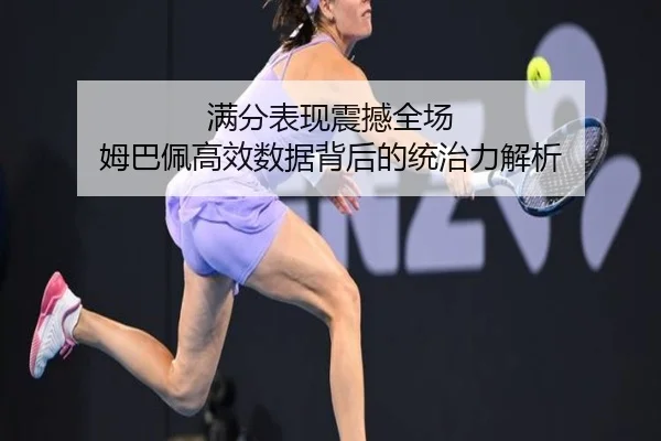 满分表现震撼全场 姆巴佩高效数据背后的统治力解析